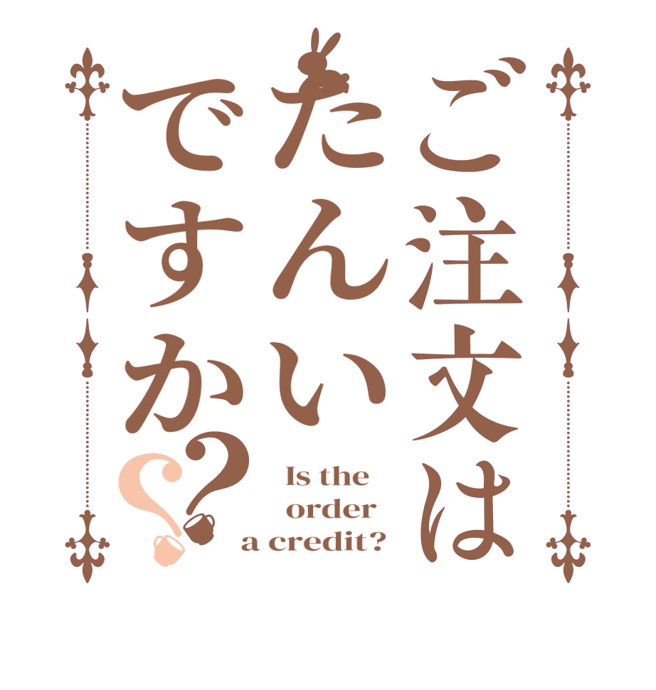 ご注文はたんいですか？？  Is the      order    a credit? 