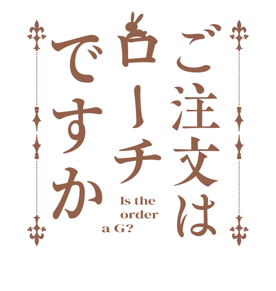 ご注文はローチですか  Is the      order    a G?  