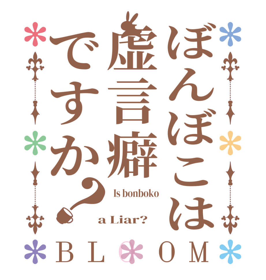 ぼんぼこは虚言癖ですか？BLOOM   Is bonboko     a Liar?