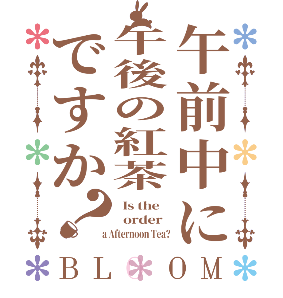 午前中に午後の紅茶ですか？BLOOM   Is the      order    a Afternoon Tea?