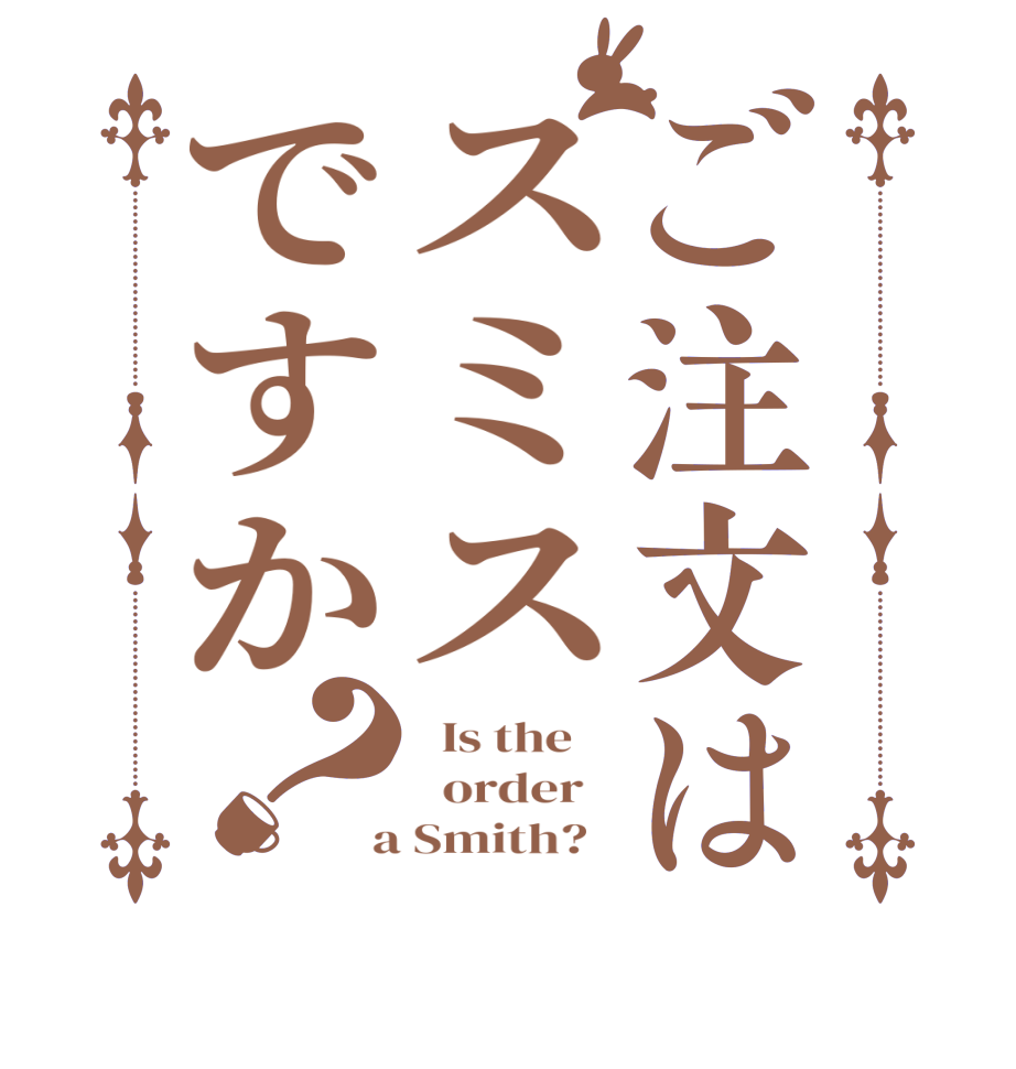 ご注文はスミスですか？  Is the      order    a Smith?  