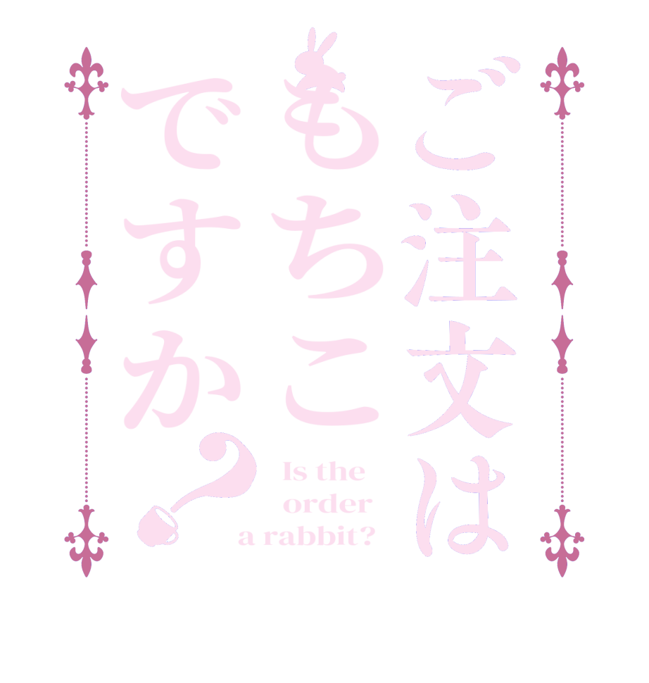 ご注文はもちこですか？  Is the      order    a rabbit?  