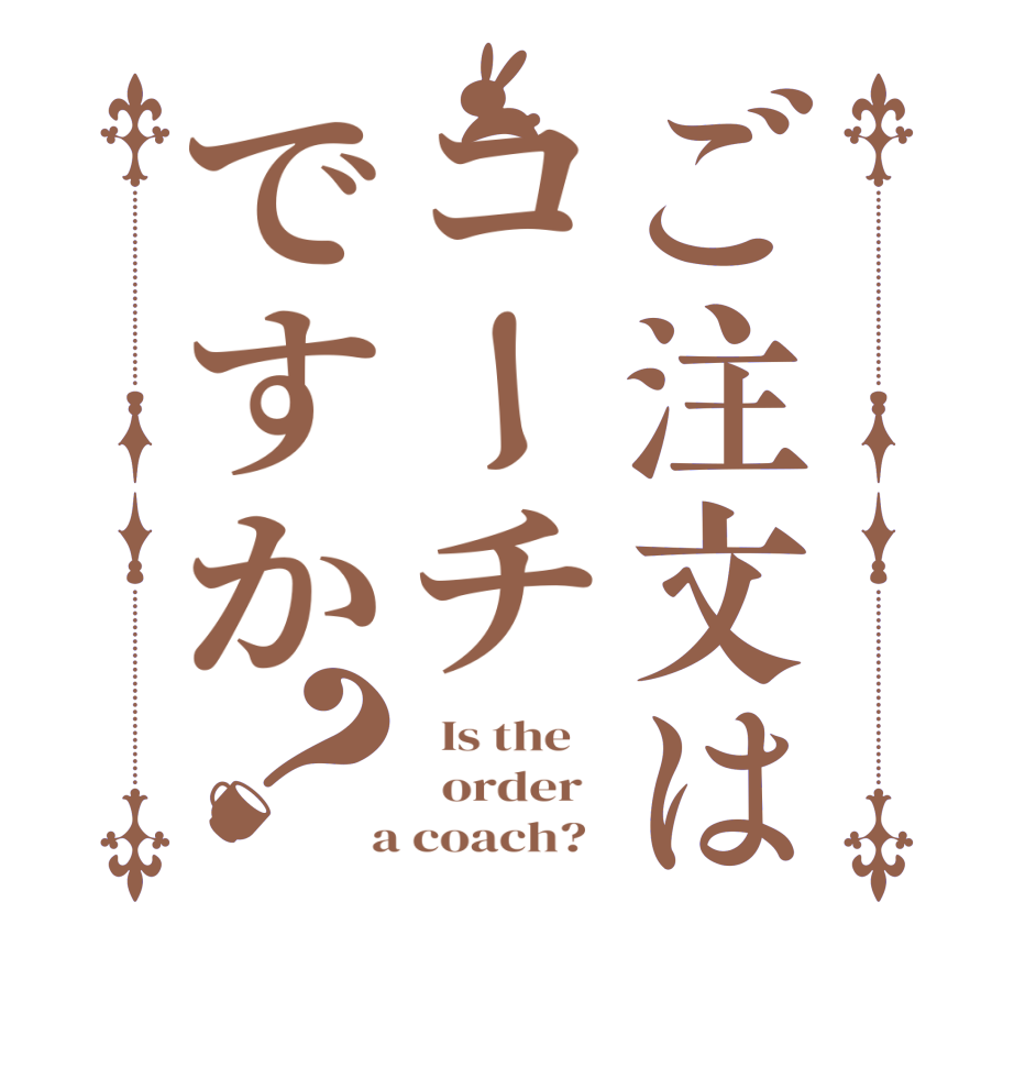 ご注文はコーチですか？  Is the      order    a coach?  