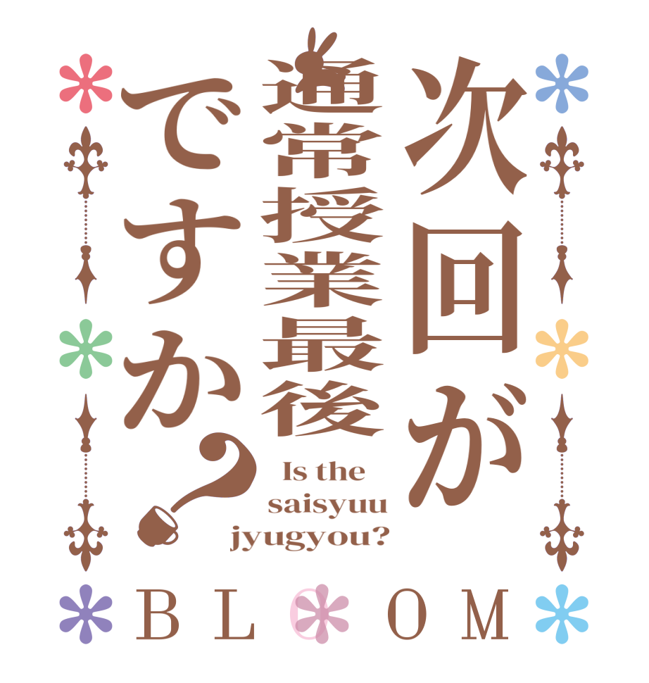 次回が通常授業最後ですか？BLOOM   Is the    saisyuu jyugyou?