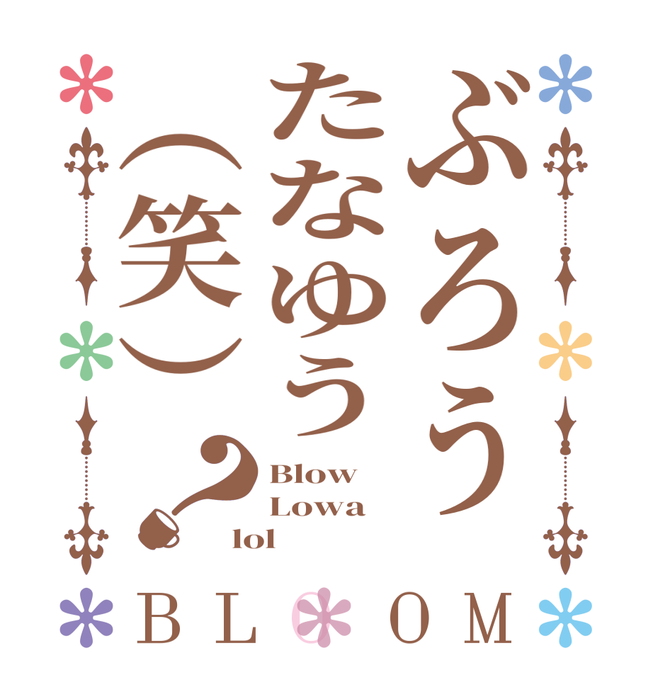 ぶろうたなゆう（笑）？BLOOM Blow Lowa lol