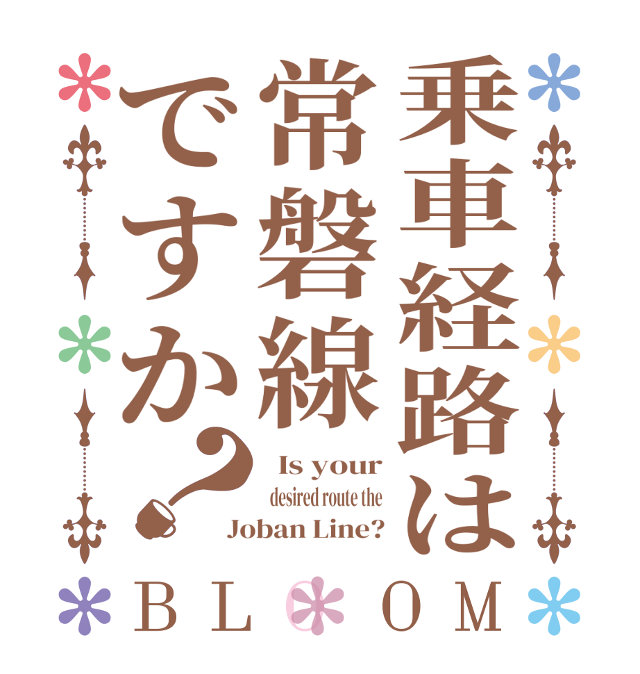 乗車経路は常磐線ですか？BLOOM   Is your   desired route the Joban Line?