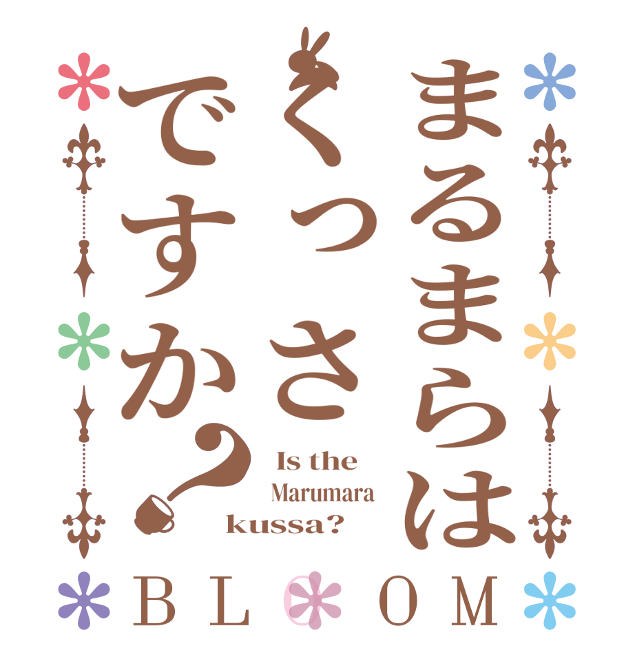 まるまらはくっさですか？BLOOM   Is the      Marumara  kussa?  