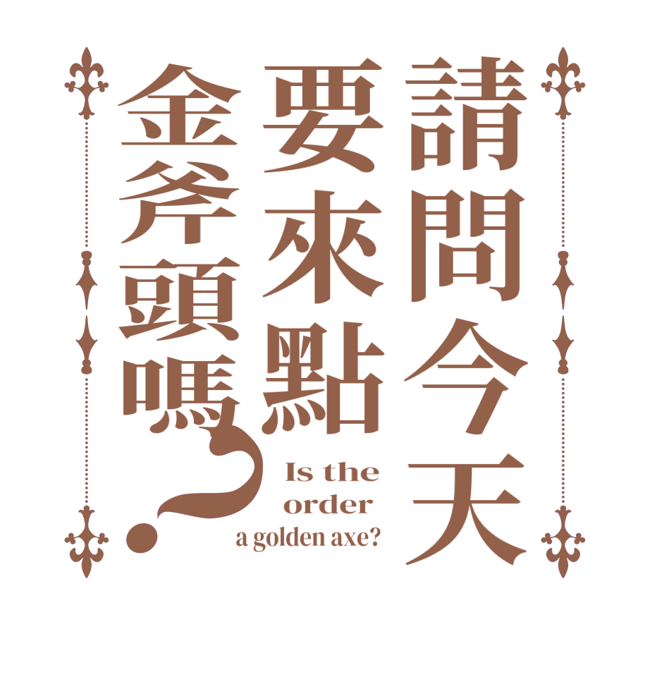 請問今天要來點金斧頭嗎？  Is the    order    a golden axe?  