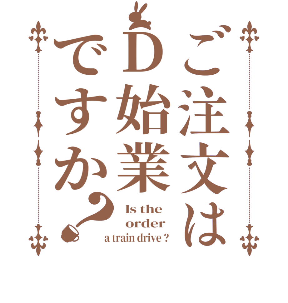ご注文はD始業ですか？  Is the      order    a train drive ?  