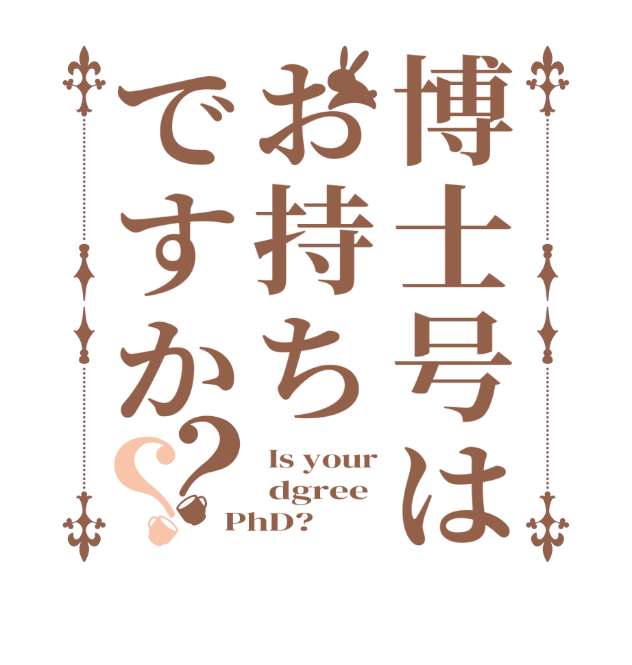 博士号はお持ちですか？？ Is your  dgree PhD? 