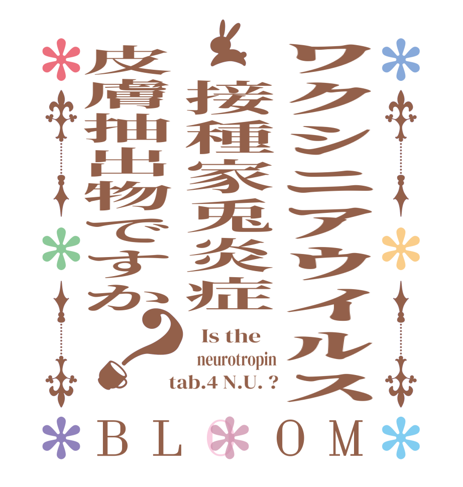 ﾜｸｼﾆｱｳｲﾙｽ　接種家兎炎症皮膚抽出物ですか？BLOOM   Is the      neurotropin  tab.4 N.U. ?
