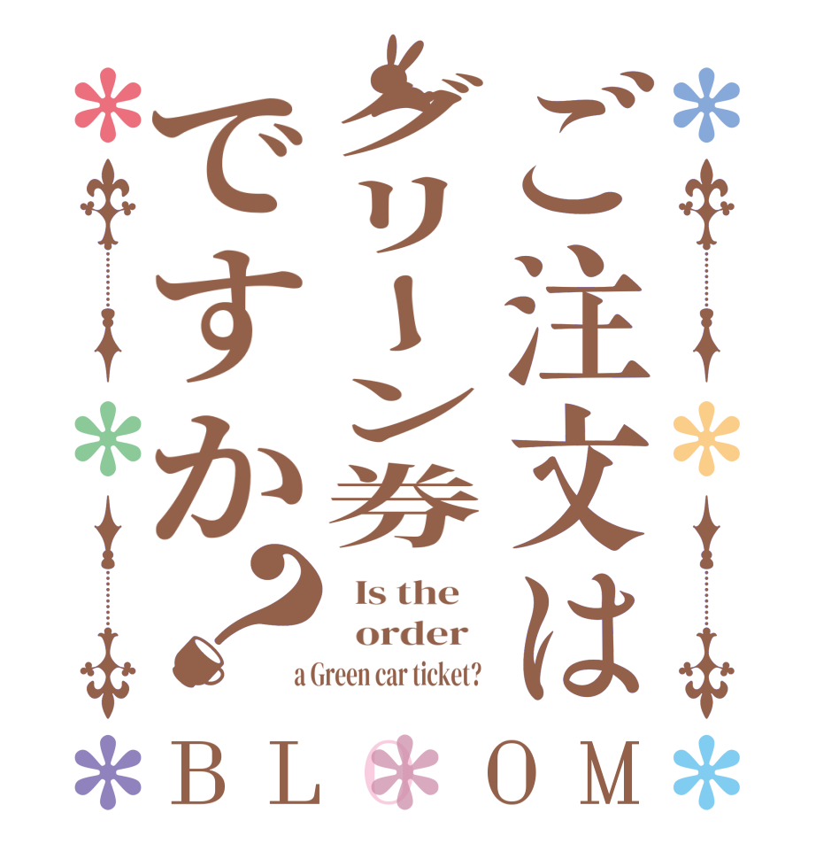 ご注文はグリーン券ですか？BLOOM   Is the      order    a Green car ticket?  