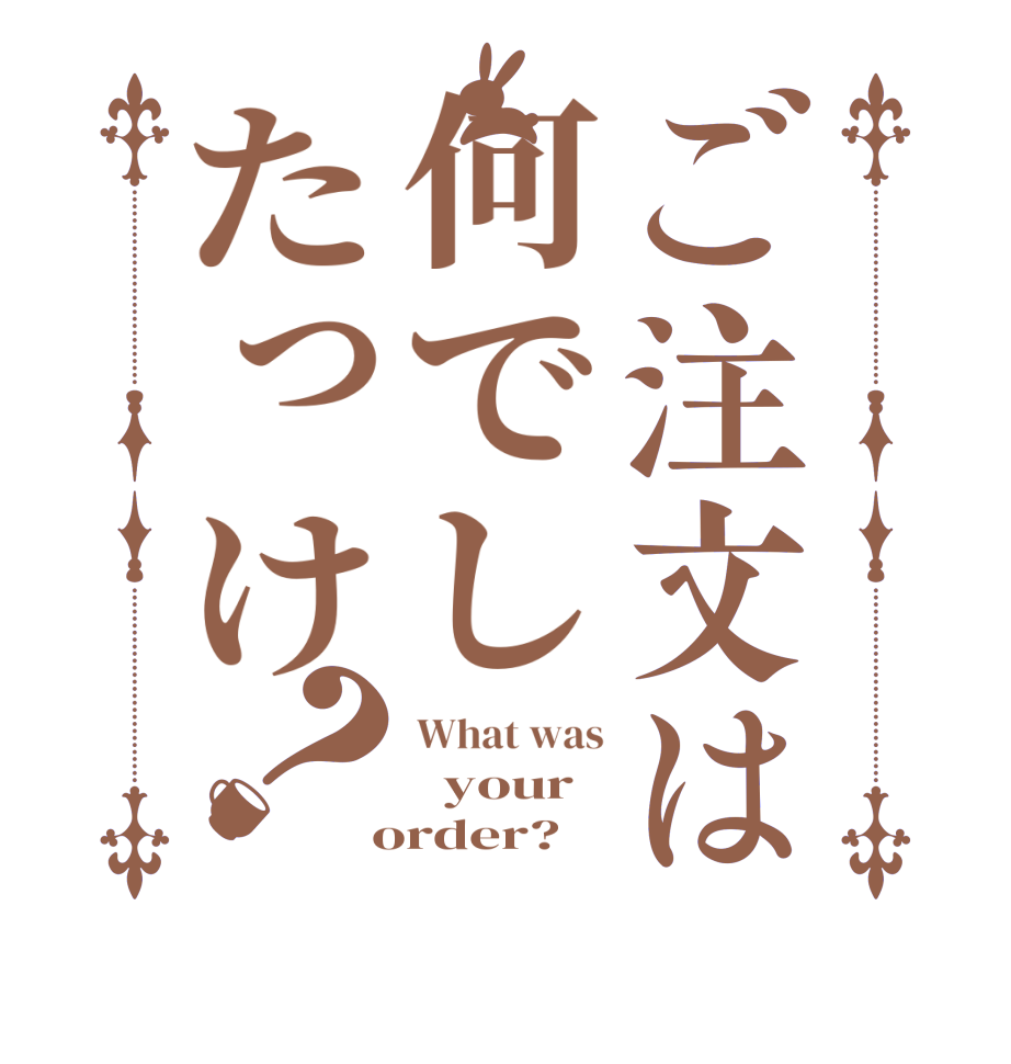 ご注文は何でしたっけ？What was   your  order?  