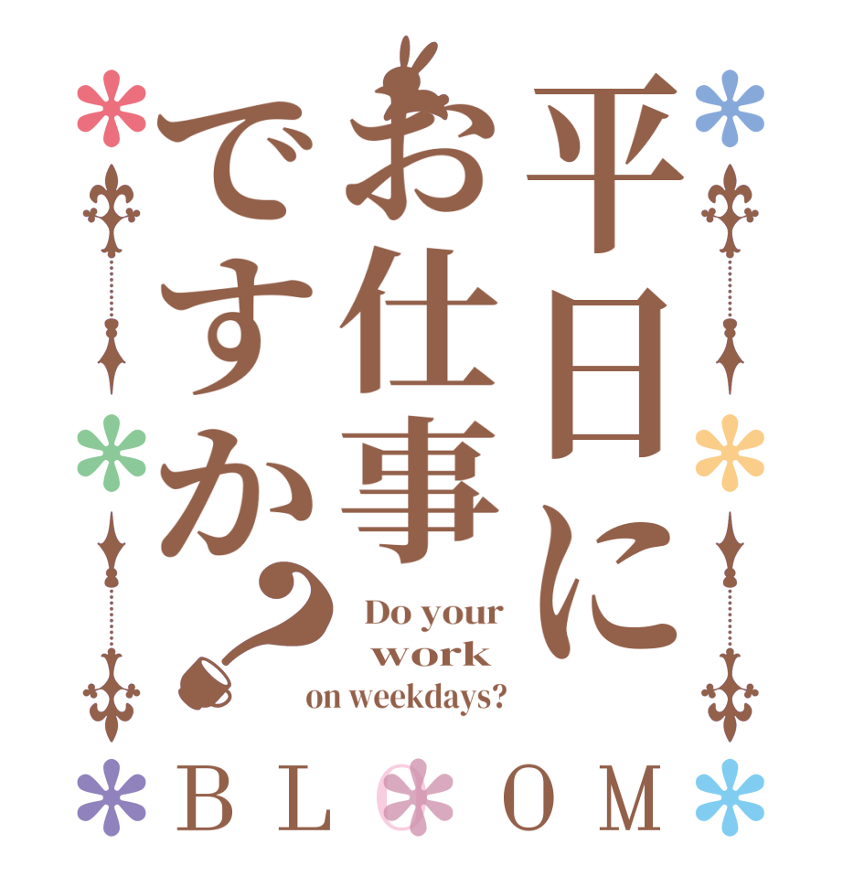平日にお仕事ですか？BLOOM   Do your   work  on weekdays?
