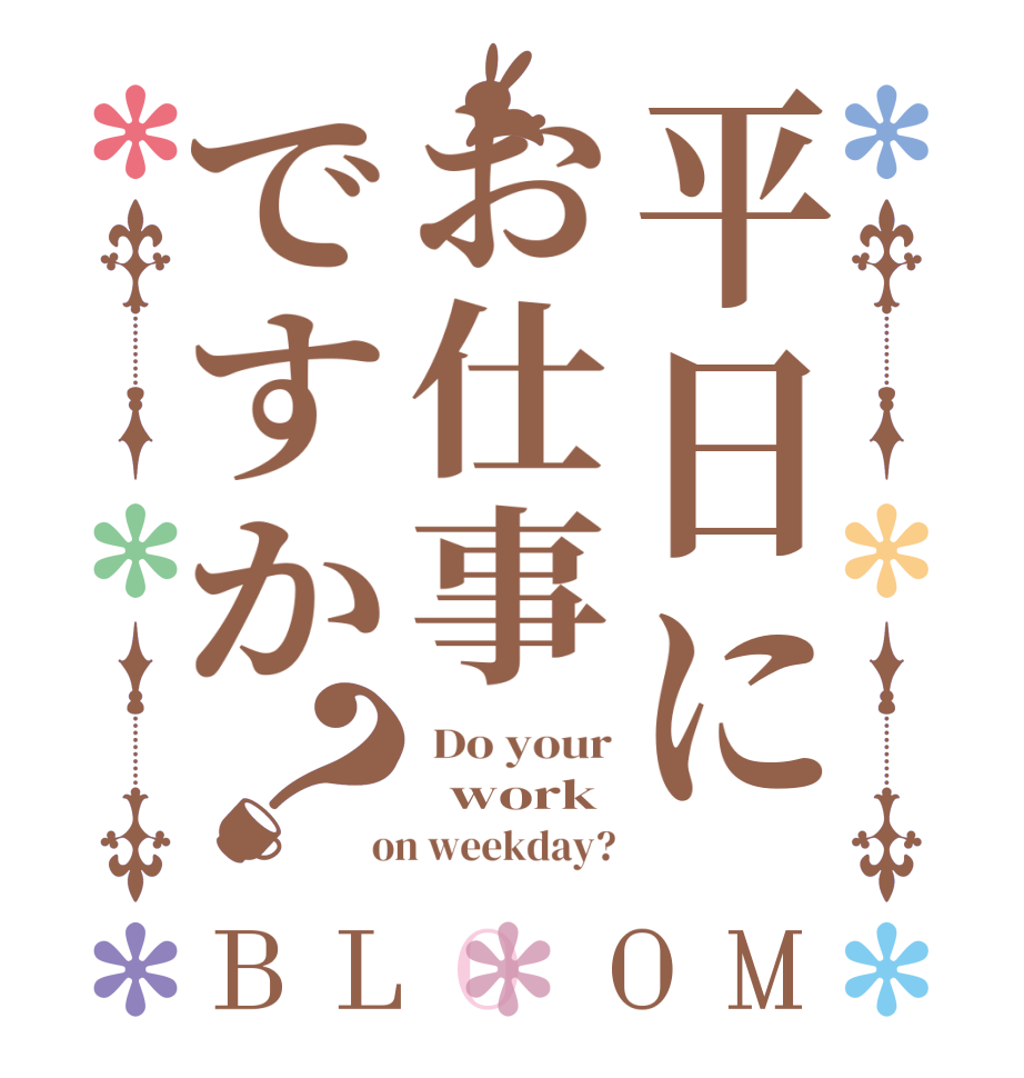 平日にお仕事ですか？BLOOM  Do your   work  on weekday?