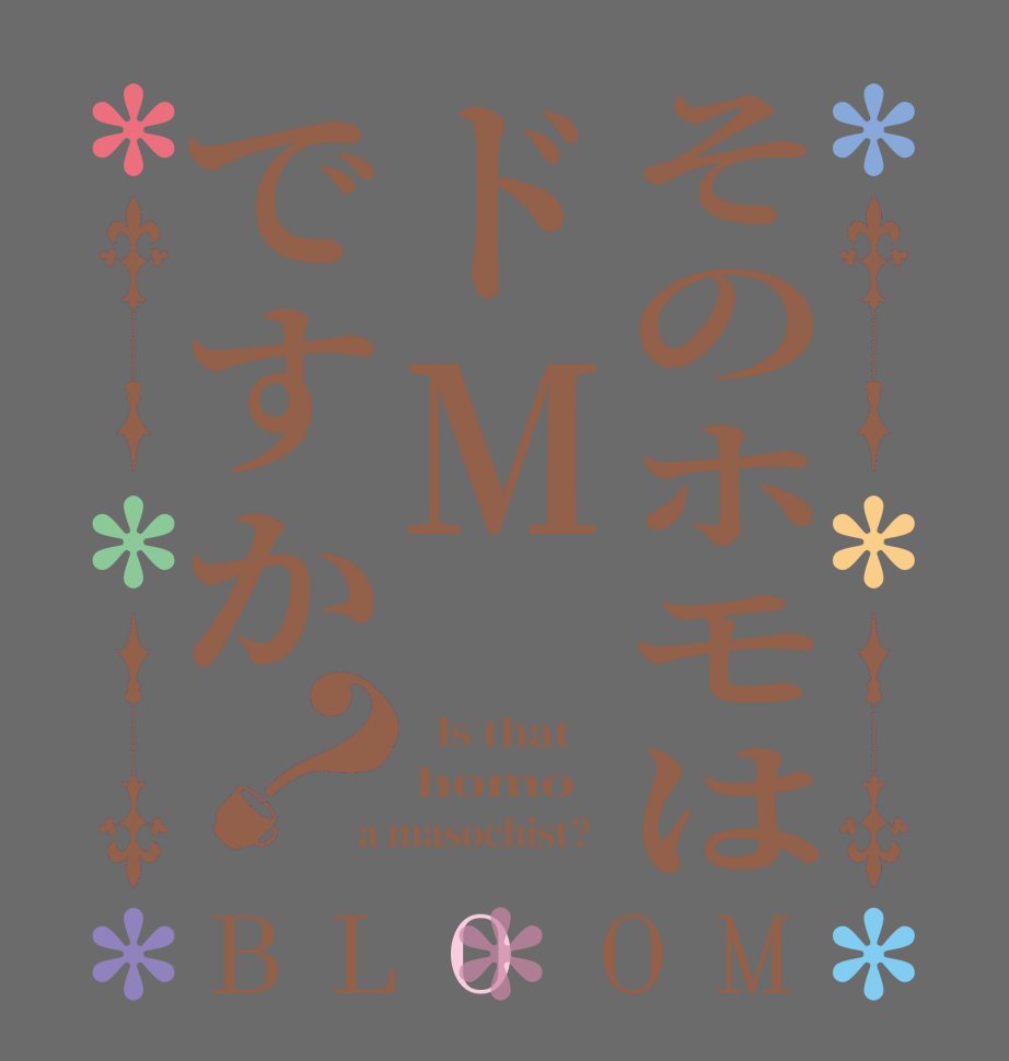 そのホモはドMですか？BLOOM   Is that    homo   a masochist?  