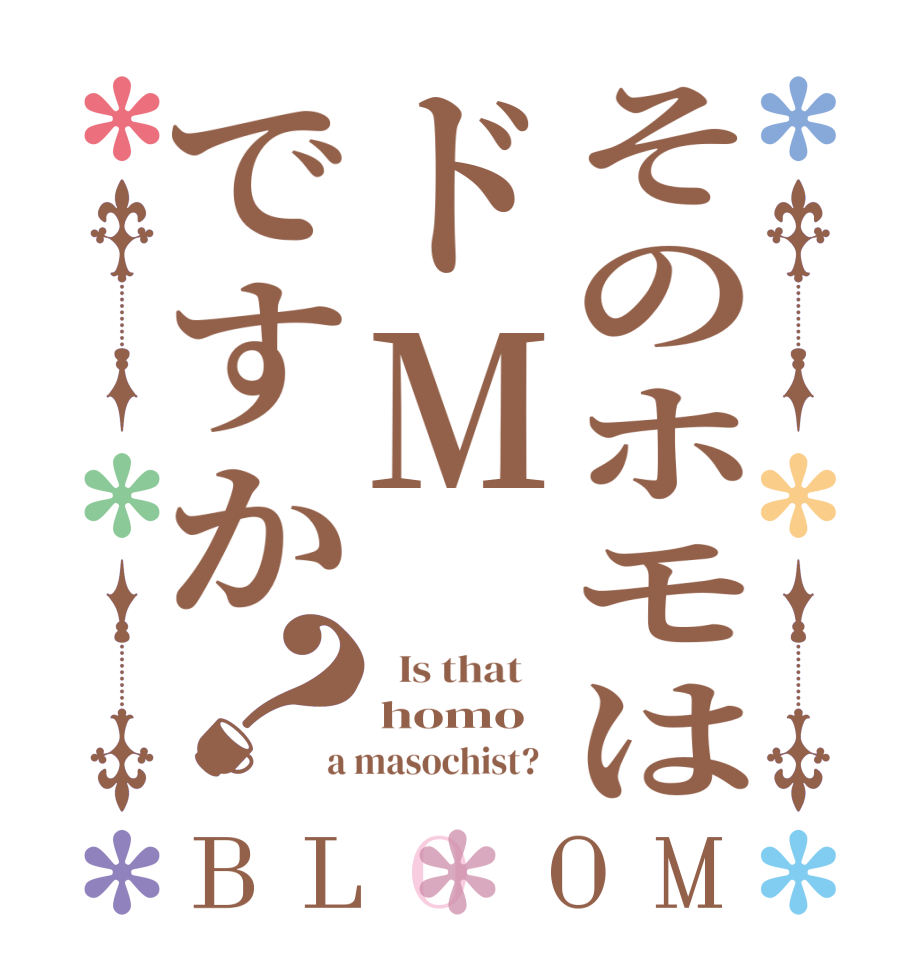 そのホモはドMですか？BLOOM   Is that    homo   a masochist?  