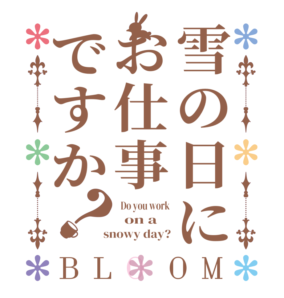 雪の日にお仕事ですか？BLOOM   Do you work   on a  snowy day?