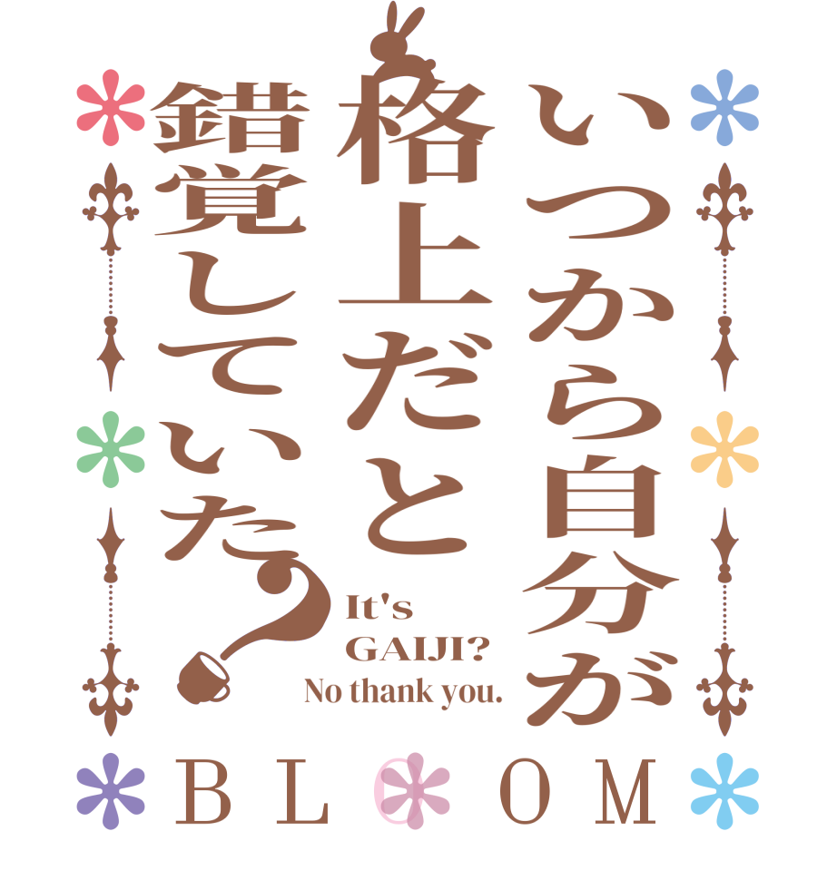 いつから自分が格上だと錯覚していた？BLOOM It's GAIJI?  No thank you.