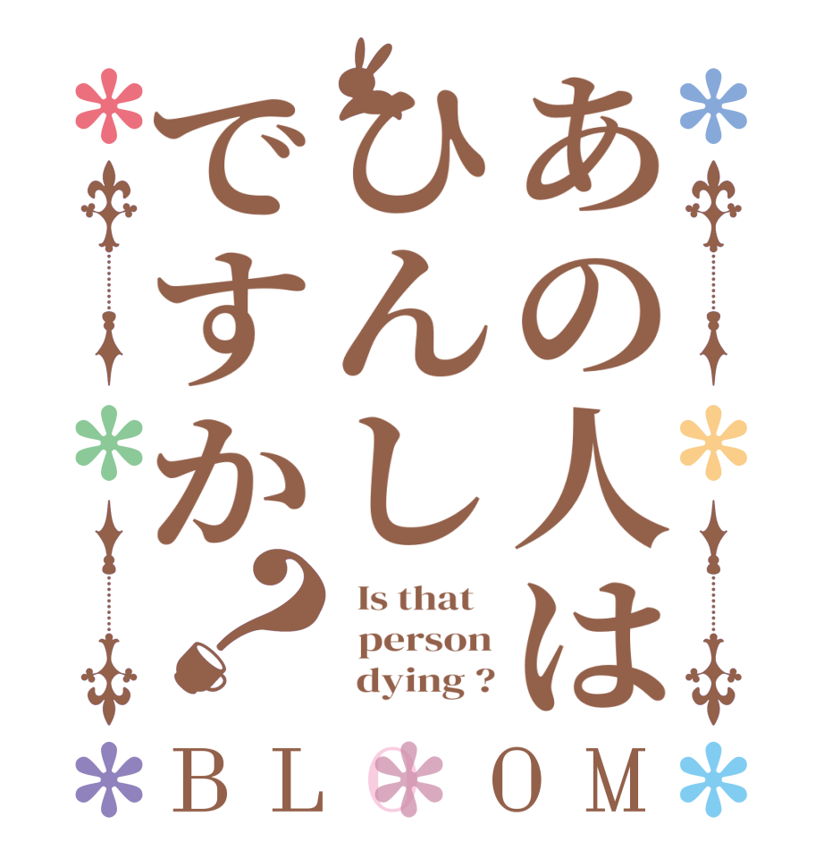あの人はひんしですか？BLOOM   Is that     person        dying ?
