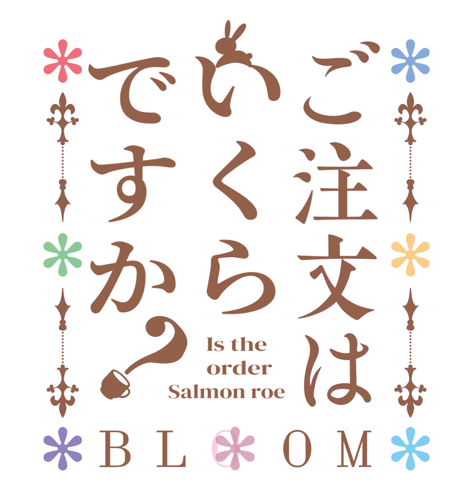 ご注文はいくらですか？BLOOM   Is the      order   Salmon roe