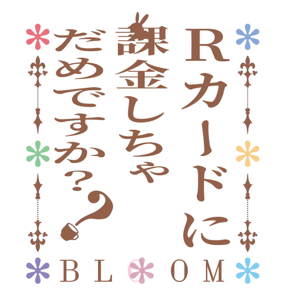 Ｒカードに課金しちゃだめですか？？BLOOM     