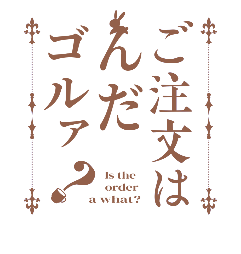 ご注文はんだゴルァ？  Is the      order    a what?