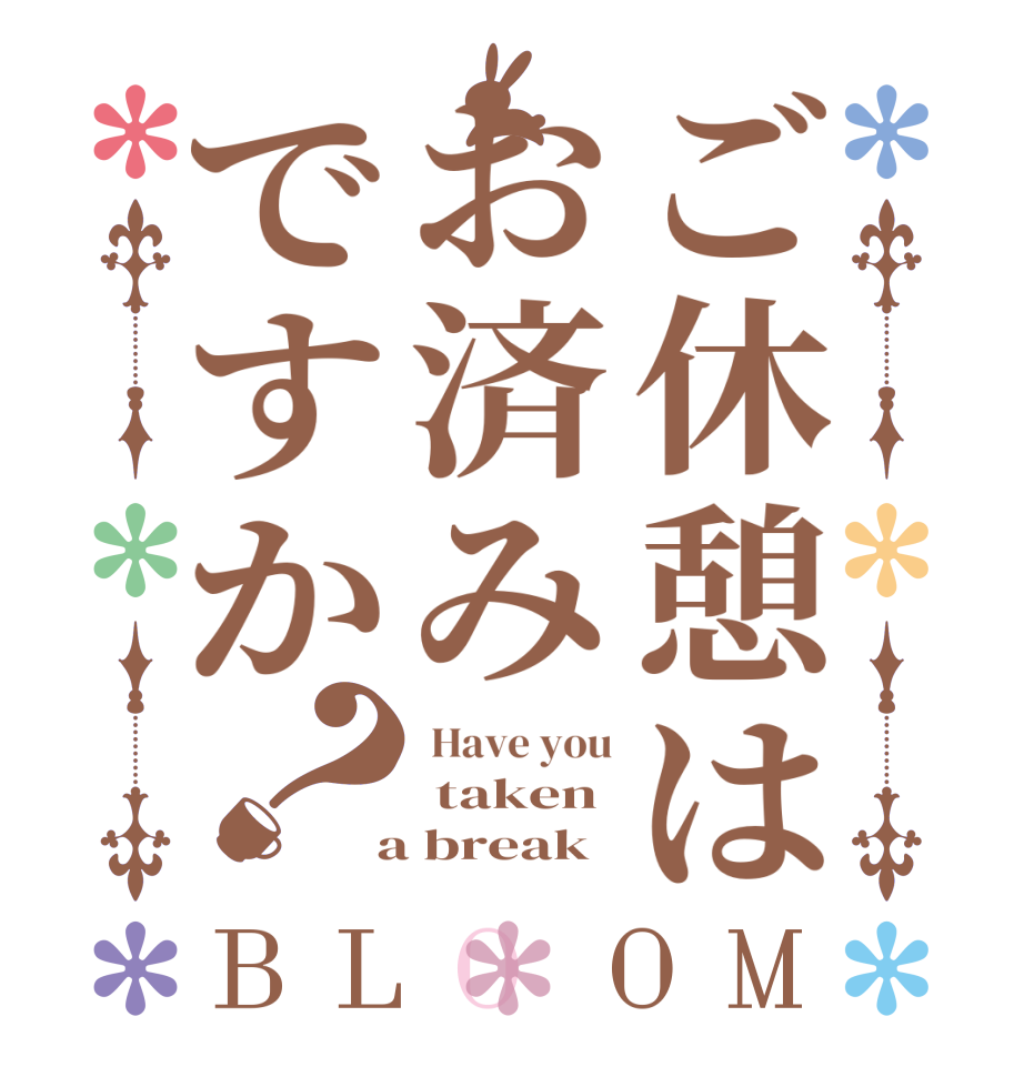 ご休憩はお済みですか？BLOOM  Have you  taken  a break