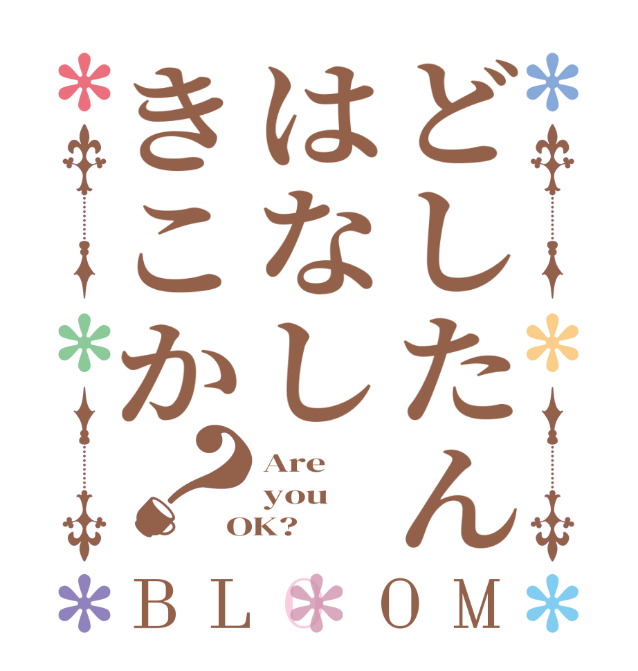 どしたんはなしきこか？BLOOM Are  you  OK?