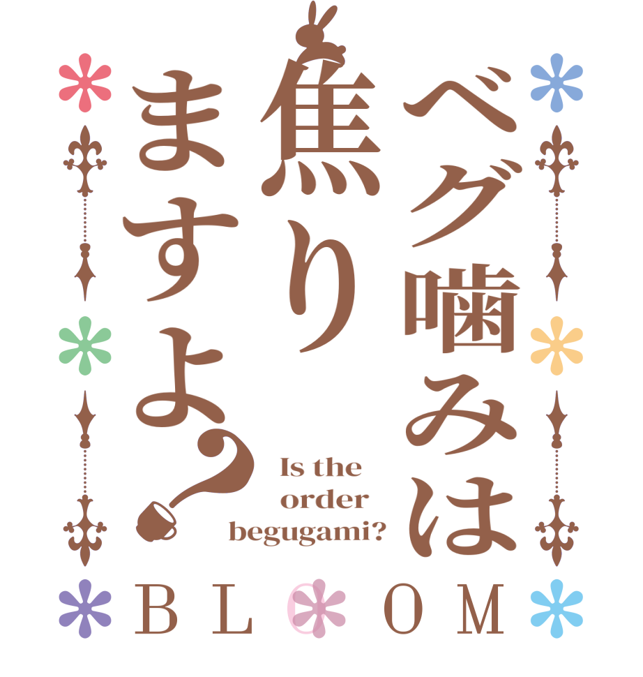 ベグ噛みは焦りますよ？BLOOM   Is the      order   begugami?