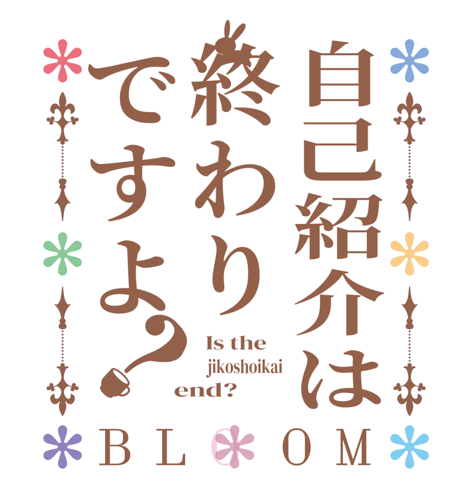 自己紹介は終わりですよ？BLOOM   Is the        jikoshoikai  end?  