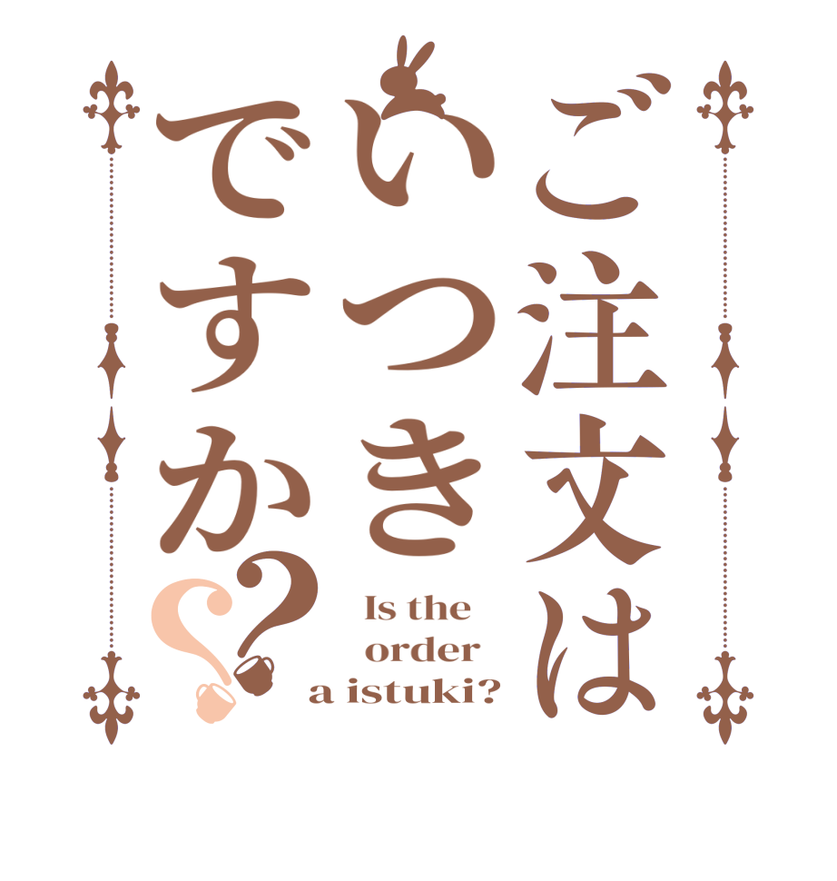 ご注文はいつきですか？？  Is the      order    a istuki?