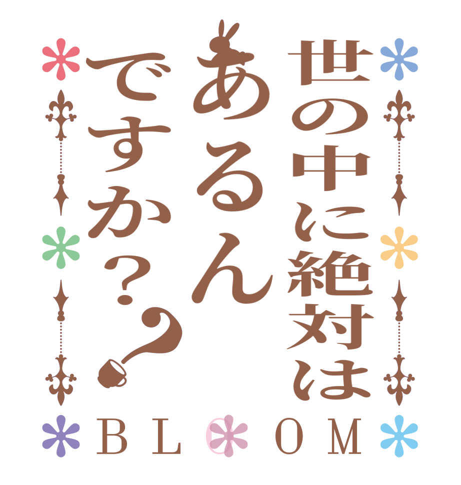 世の中に絶対はあるんですか？？BLOOM        