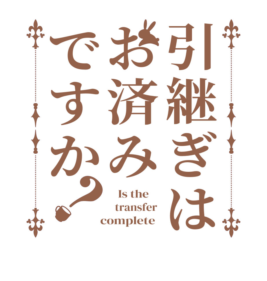 引継ぎはお済みですか？   Is the       transfer    complete  