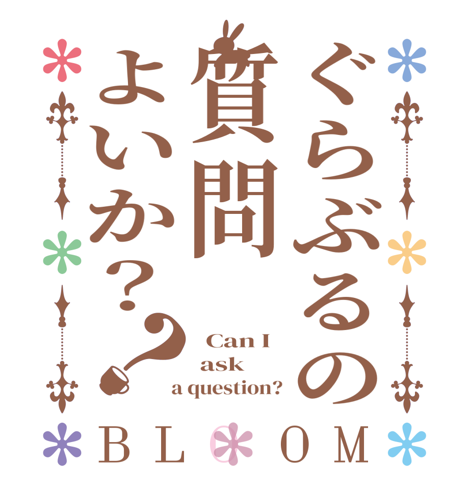 ぐらぶるの質問よいか？？BLOOM   Can I   ask  a question?