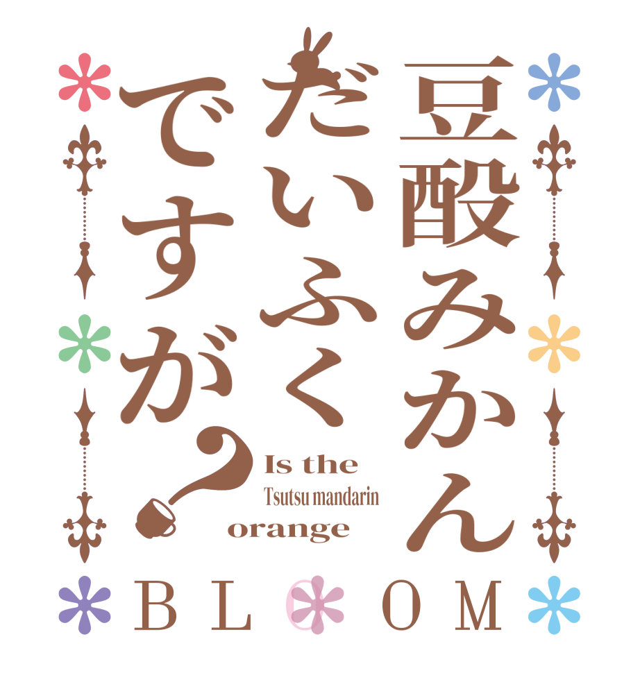 豆酘みかんだいふくですが？BLOOM Is the Tsutsu mandarin  orange
