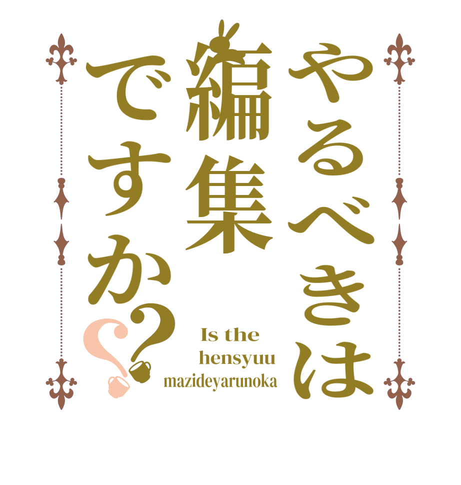 やるべきは編集ですか？？  Is the      hensyuu mazideyarunoka