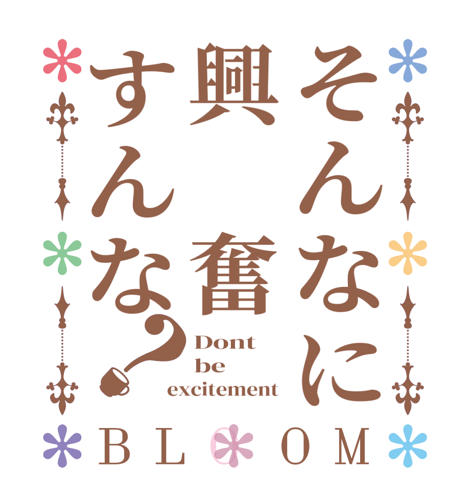 そんなに興 奮すんな？BLOOM Dont  be excitement 