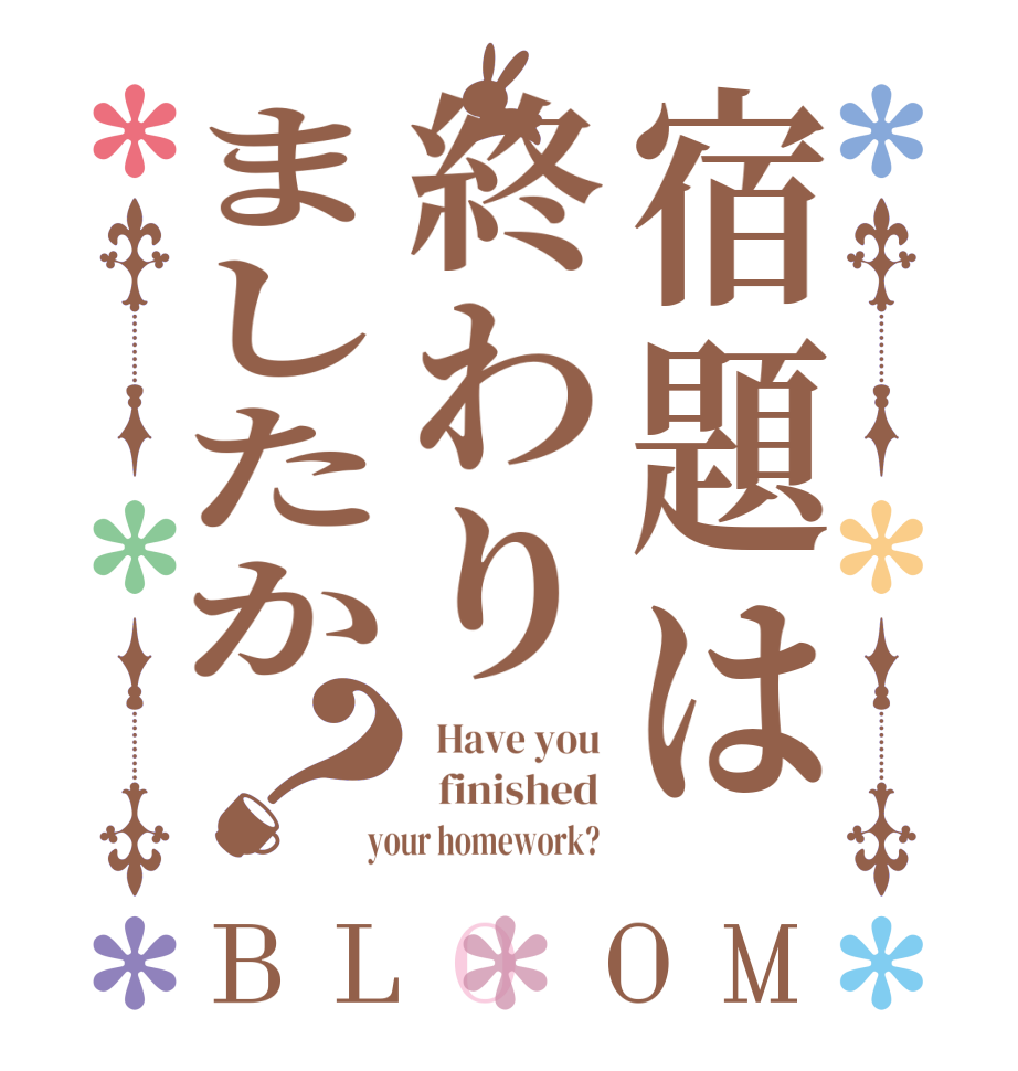 宿題は終わりましたか？BLOOM   Have you    finished   your homework?  