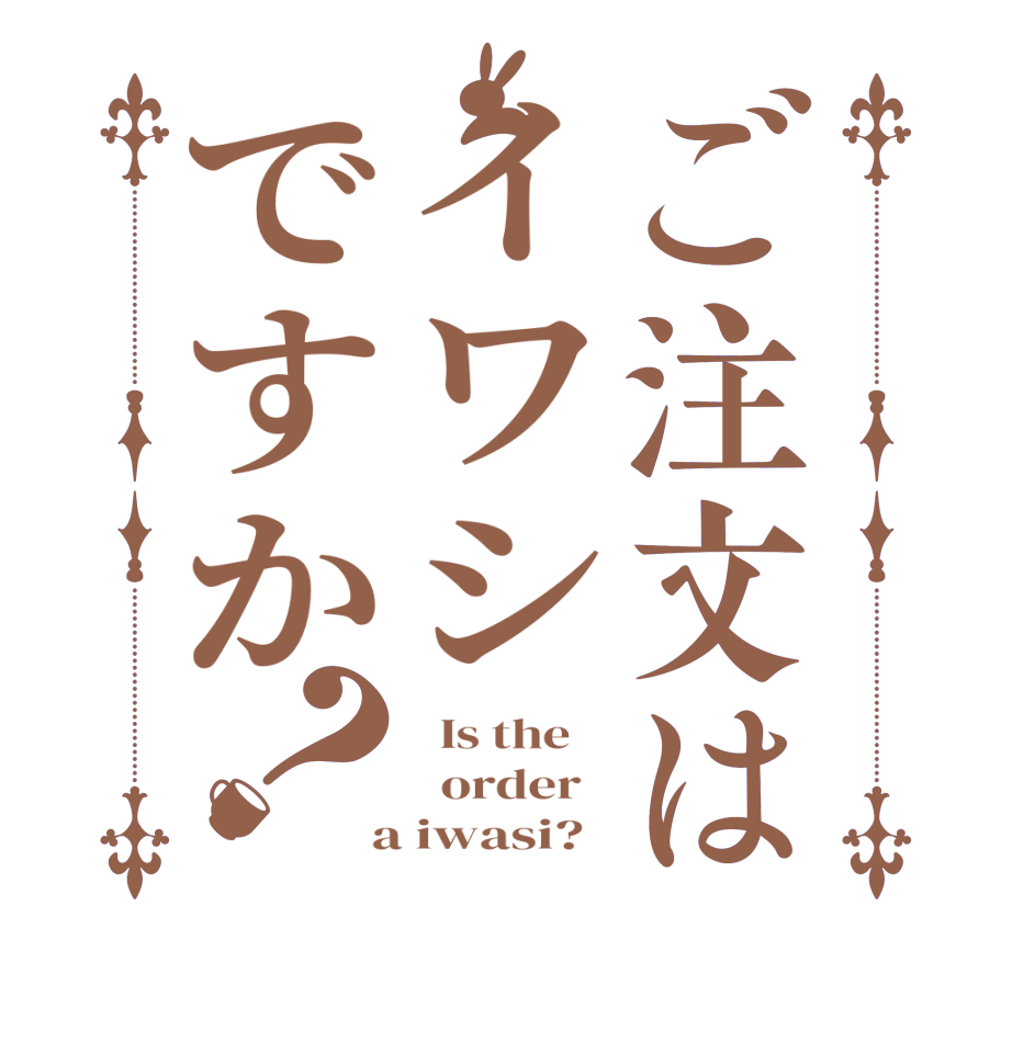 ご注文はイワシですか？  Is the      order    a iwasi?  