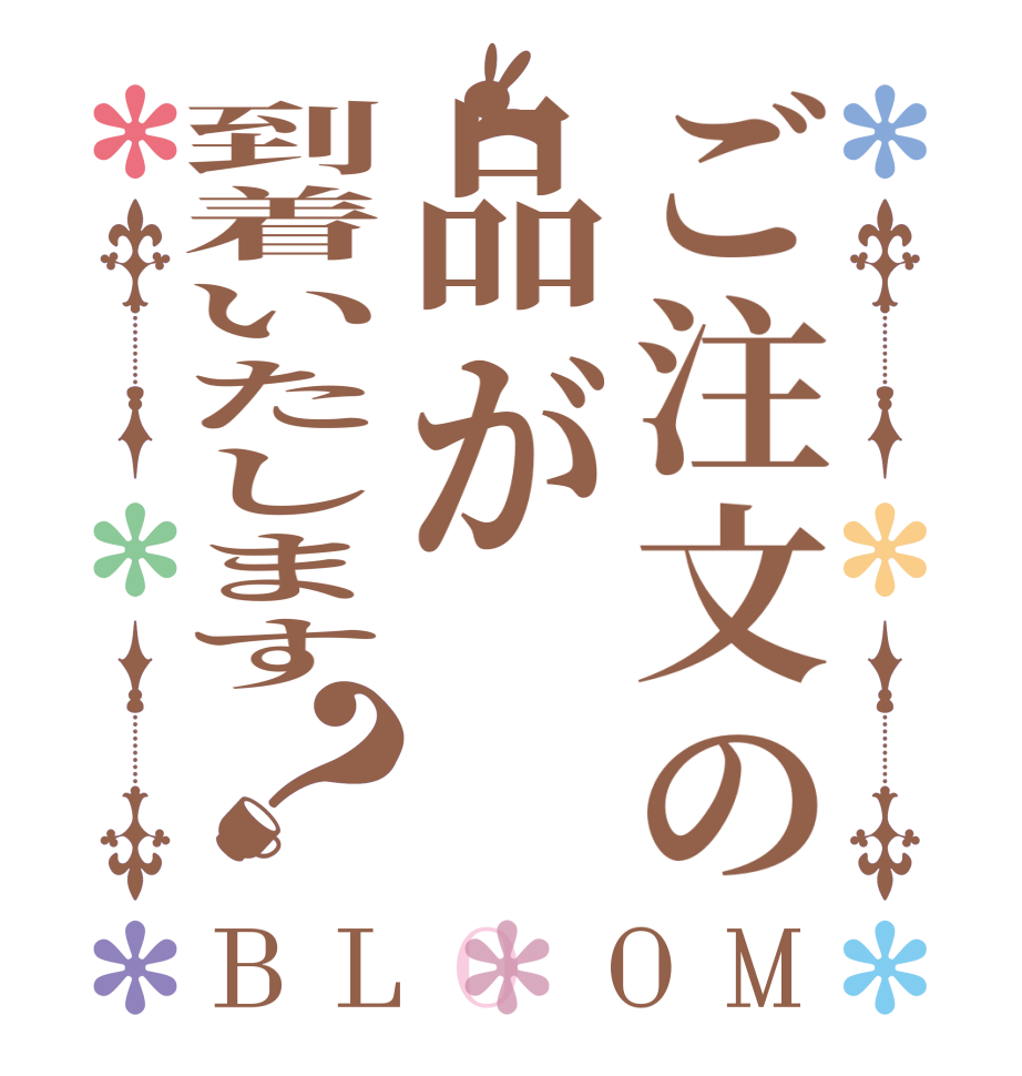 ご注文の品が到着いたします？BLOOM   