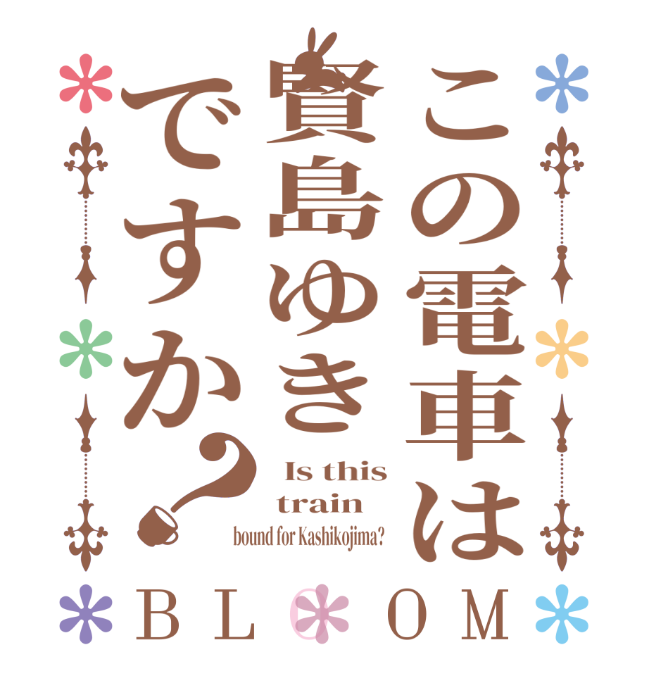 この電車は賢島ゆきですか？BLOOM   Is this  train  bound for Kashikojima?  