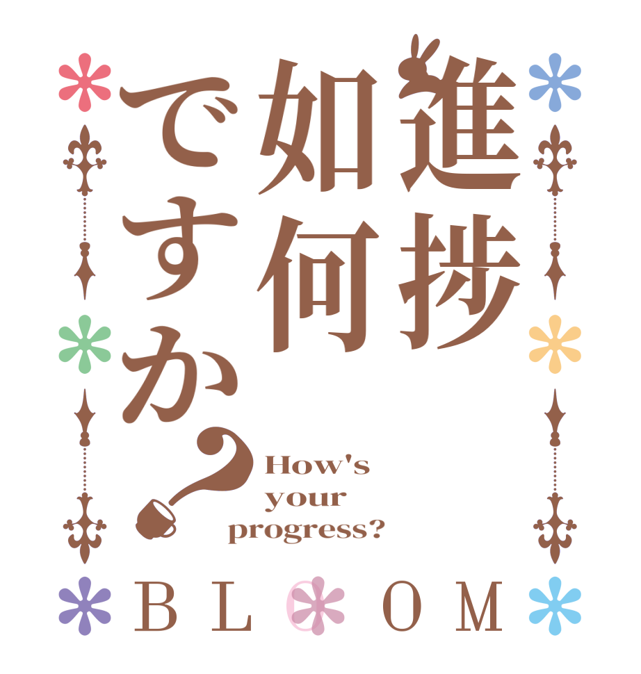 進捗如何ですか？BLOOM How's  your progress?