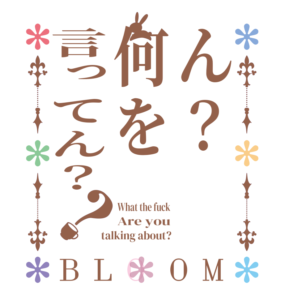 ん？何を言ってん？？BLOOM What the fuck Are you talking about?