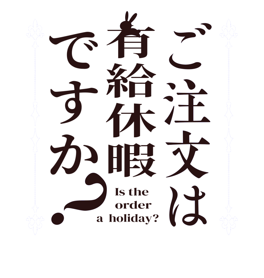 ご注文は有給休暇ですか？  Is the      order    a  holiday?