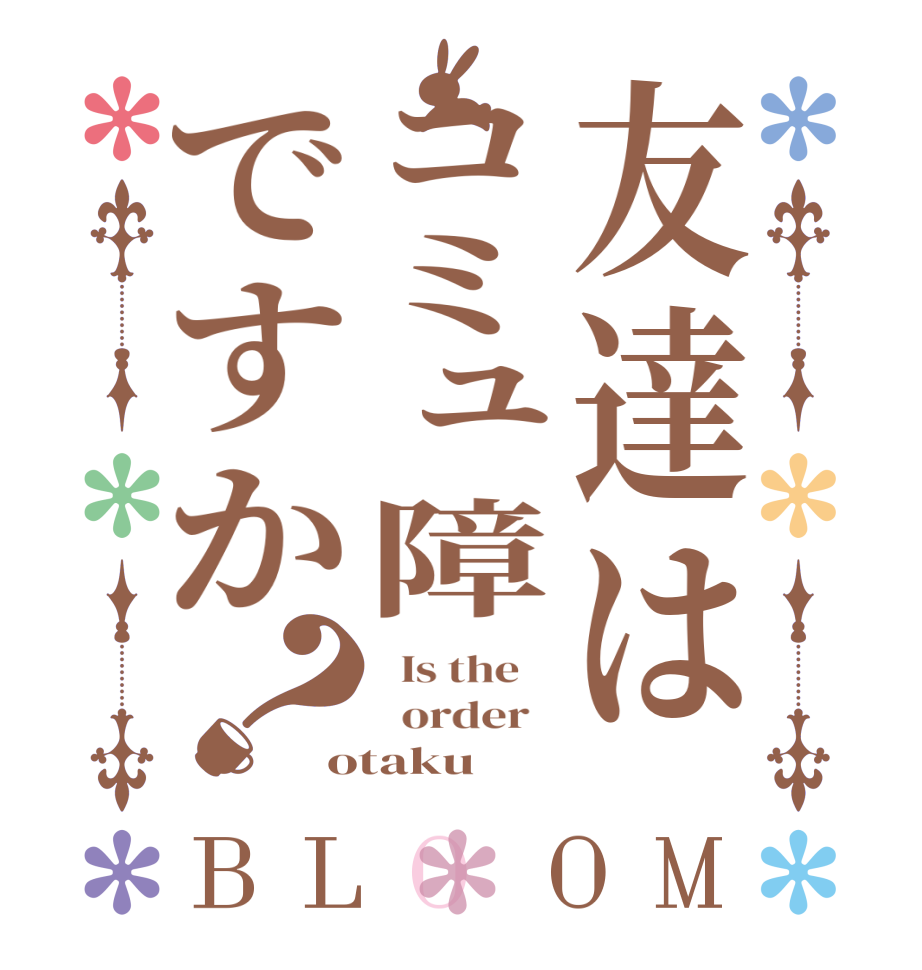 友達はコミュ障ですか？BLOOM   Is the      order   otaku