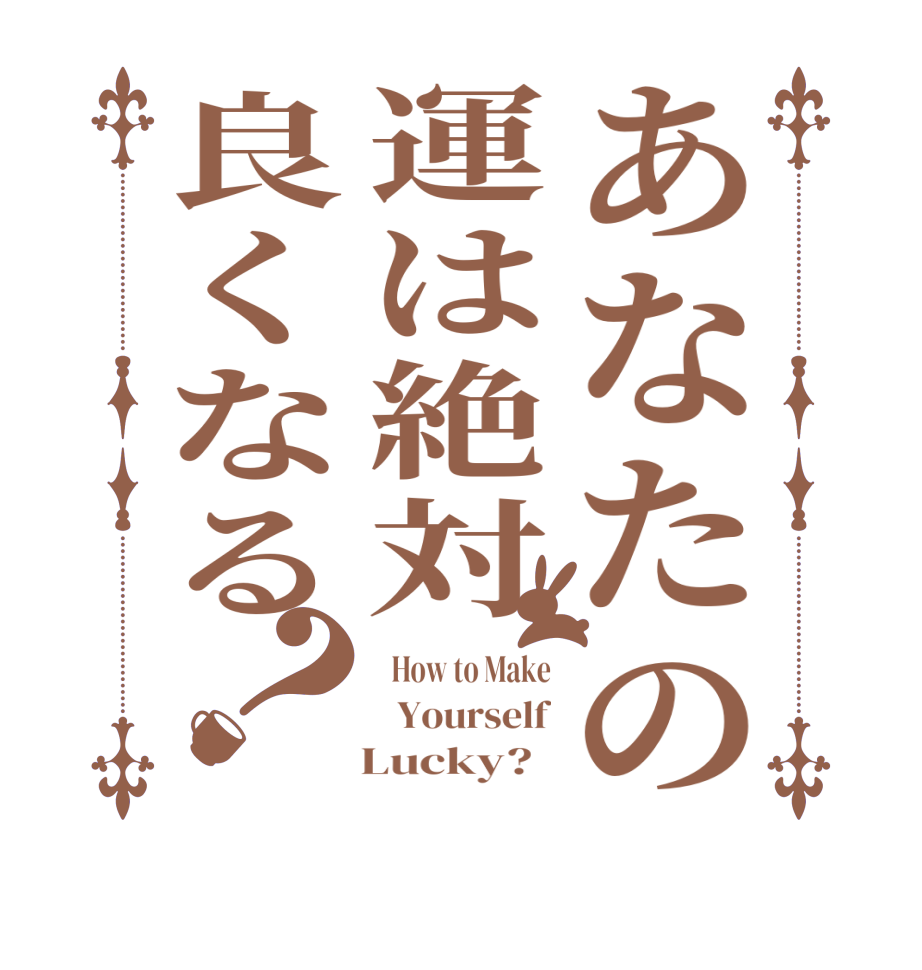 あなたの運は絶対良くなる？  How to Make   Yourself    Lucky?  