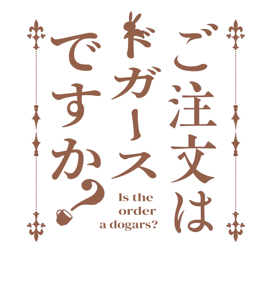 ご注文はドガースですか？  Is the      order    a dogars?  