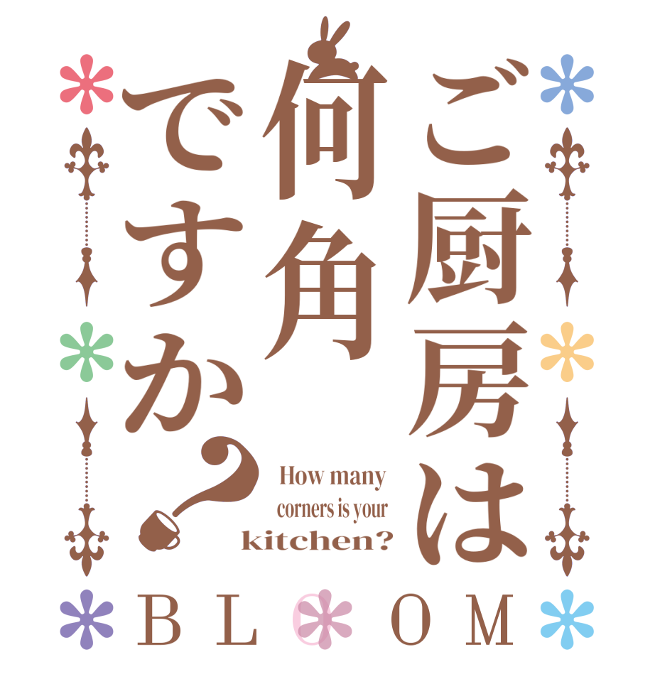 ご厨房は何角ですか？BLOOM   How many    corners is your   kitchen?