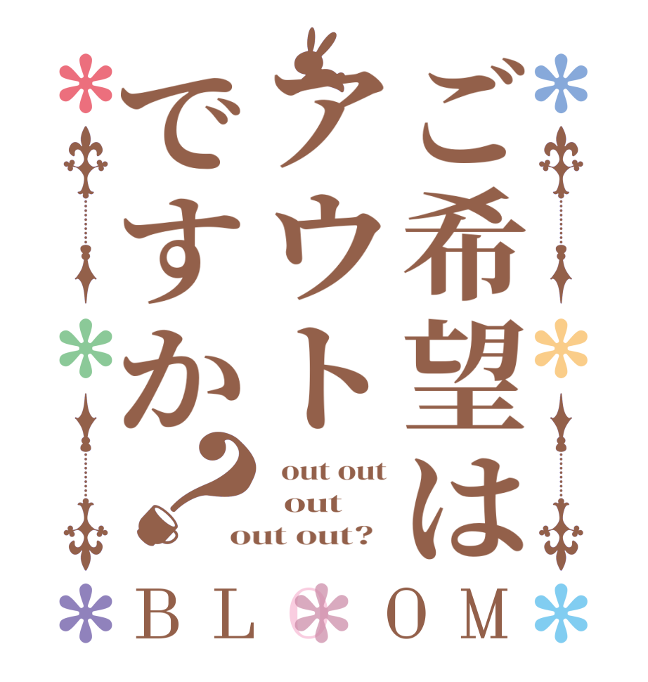 ご希望はアウトですか？BLOOM   out out   out out out?  